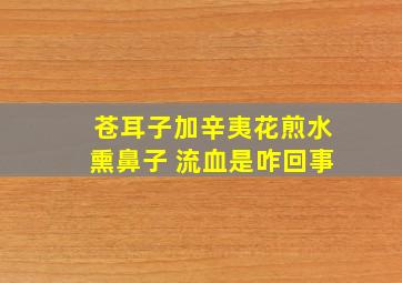 苍耳子加辛夷花煎水熏鼻子 流血是咋回事